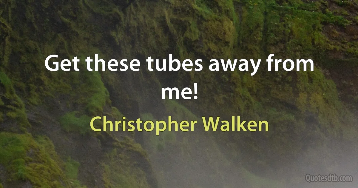 Get these tubes away from me! (Christopher Walken)