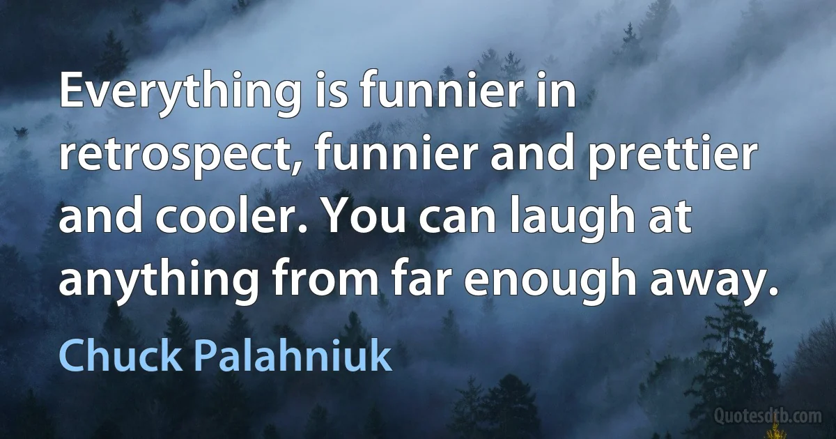 Everything is funnier in retrospect, funnier and prettier and cooler. You can laugh at anything from far enough away. (Chuck Palahniuk)