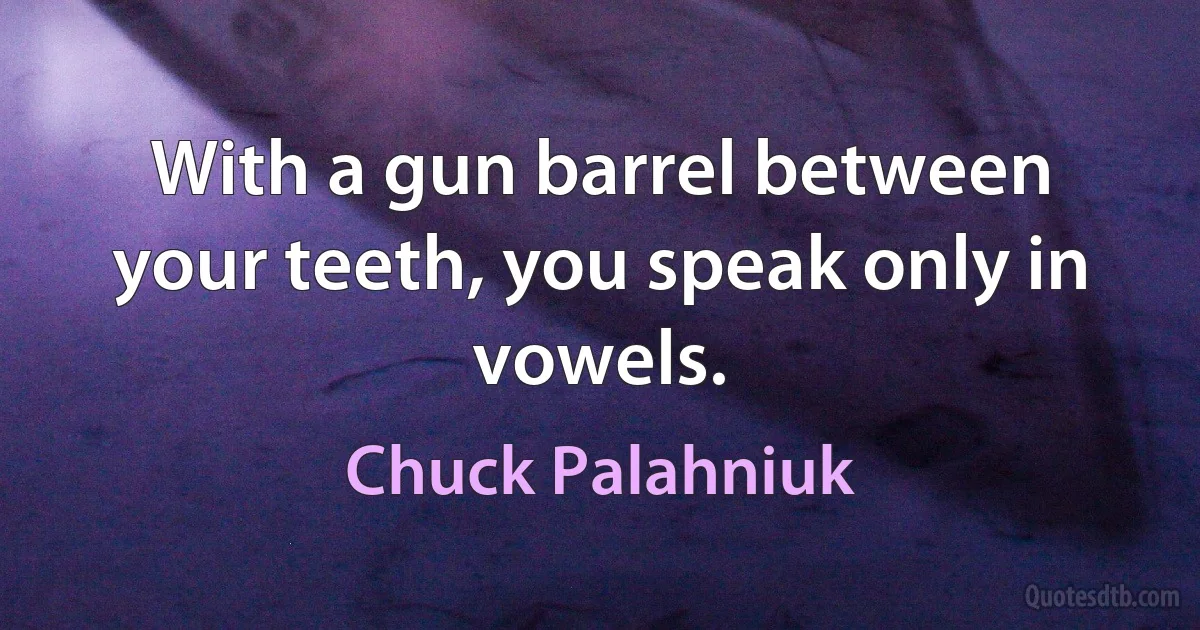 With a gun barrel between your teeth, you speak only in vowels. (Chuck Palahniuk)