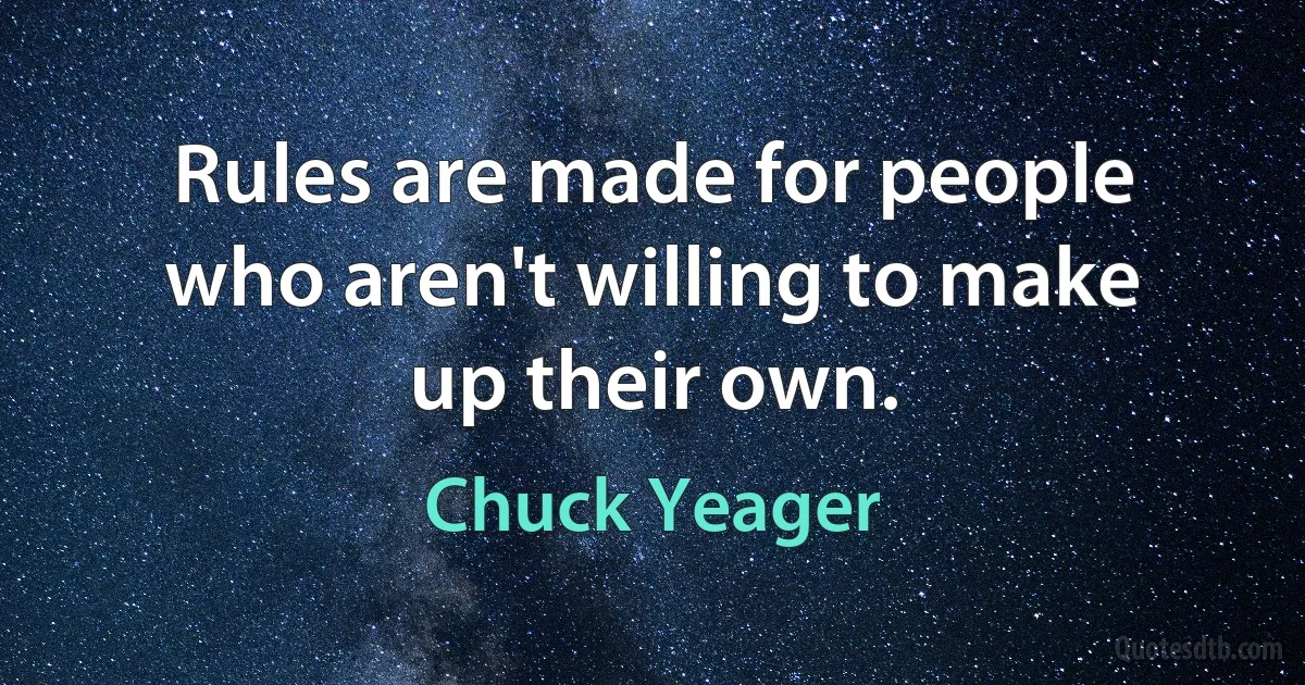 Rules are made for people who aren't willing to make up their own. (Chuck Yeager)