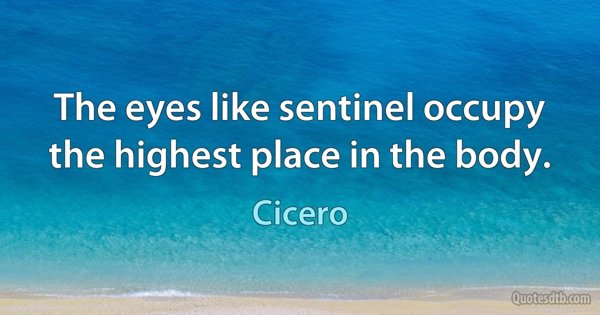 The eyes like sentinel occupy the highest place in the body. (Cicero)