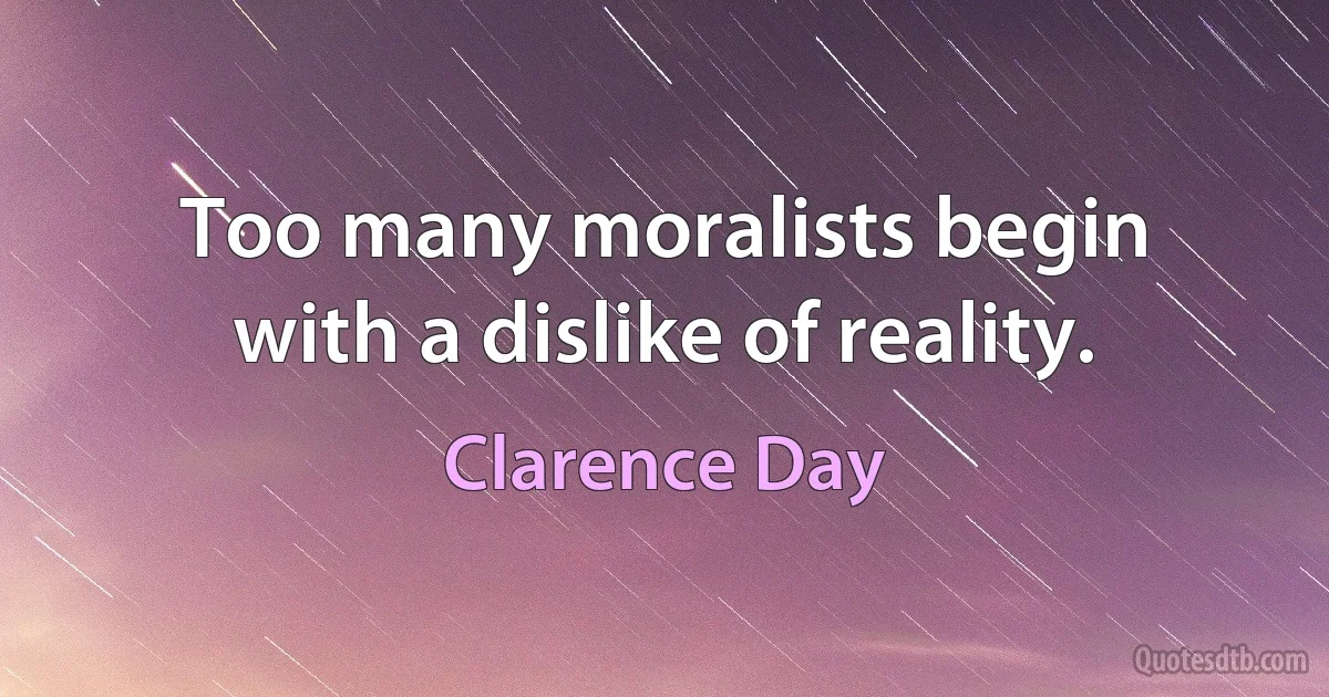 Too many moralists begin with a dislike of reality. (Clarence Day)