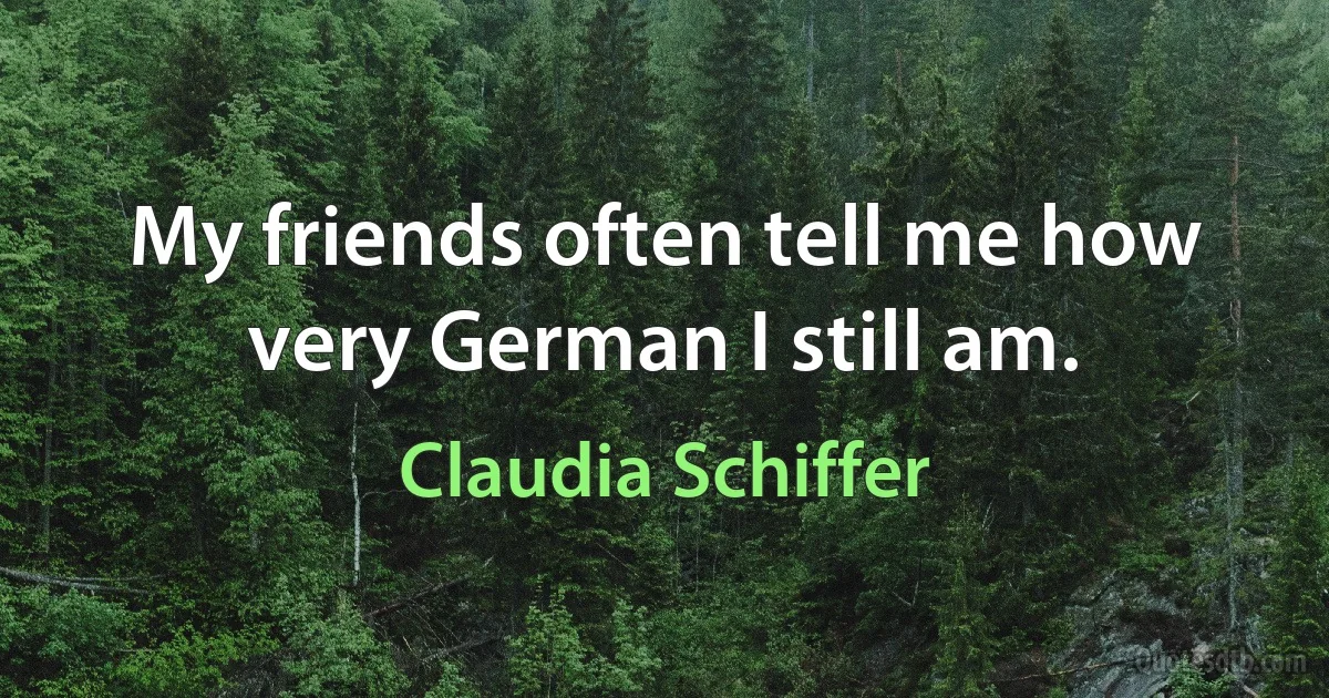 My friends often tell me how very German I still am. (Claudia Schiffer)