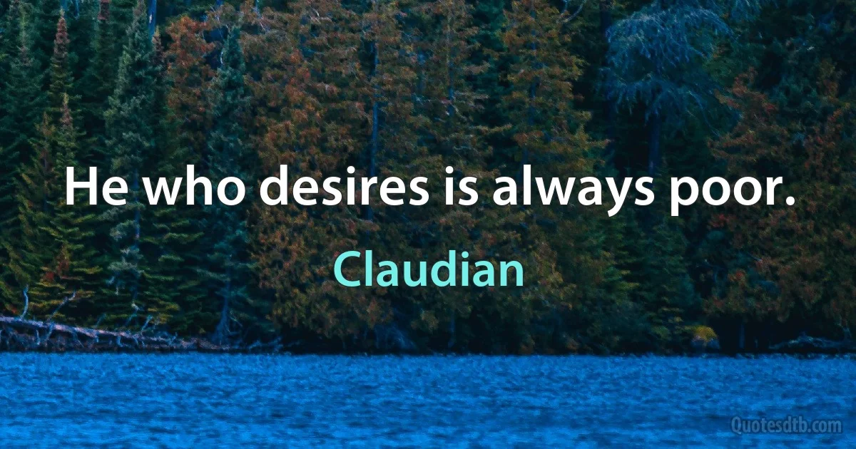 He who desires is always poor. (Claudian)