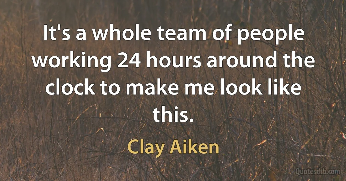 It's a whole team of people working 24 hours around the clock to make me look like this. (Clay Aiken)