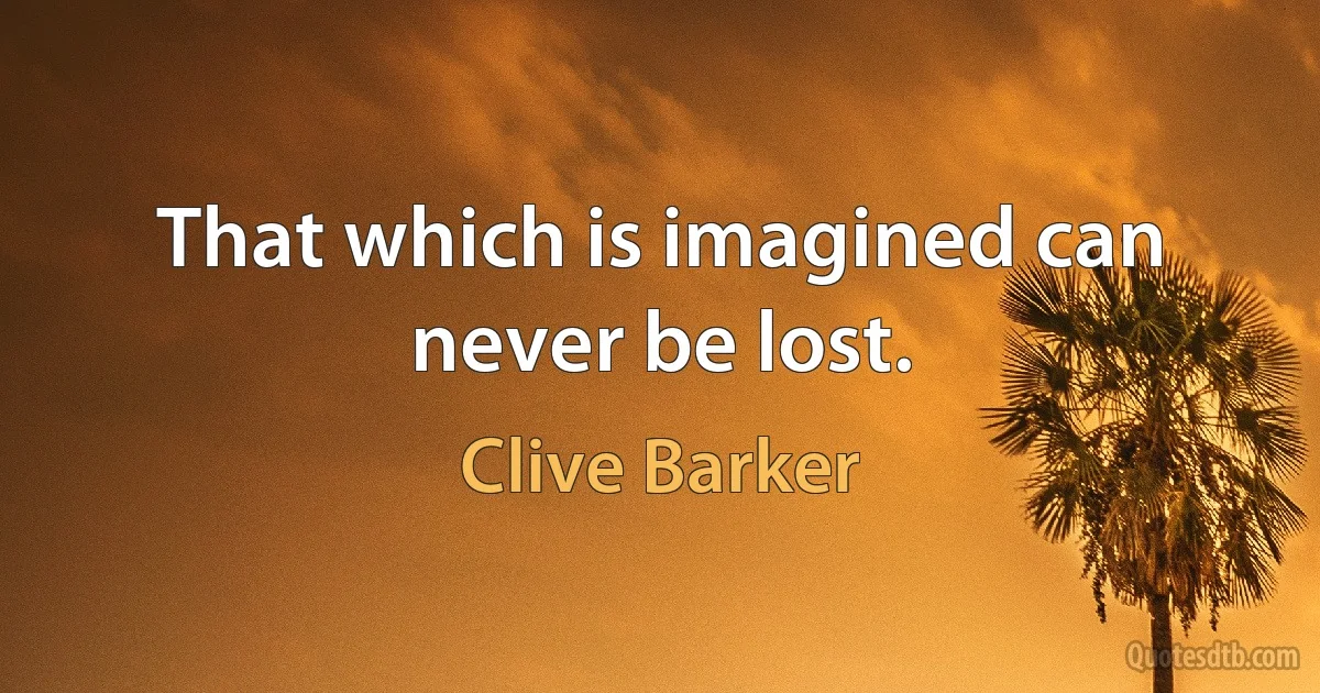 That which is imagined can never be lost. (Clive Barker)