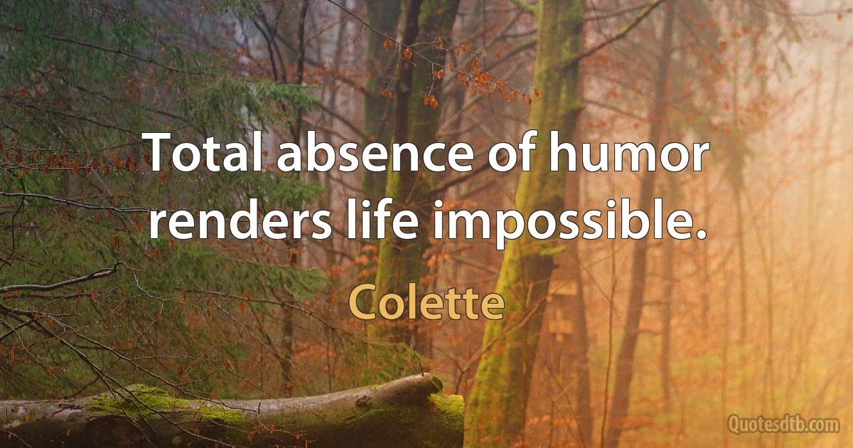 Total absence of humor renders life impossible. (Colette)