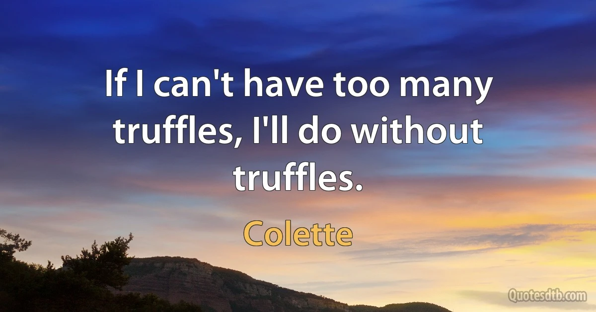 If I can't have too many truffles, I'll do without truffles. (Colette)