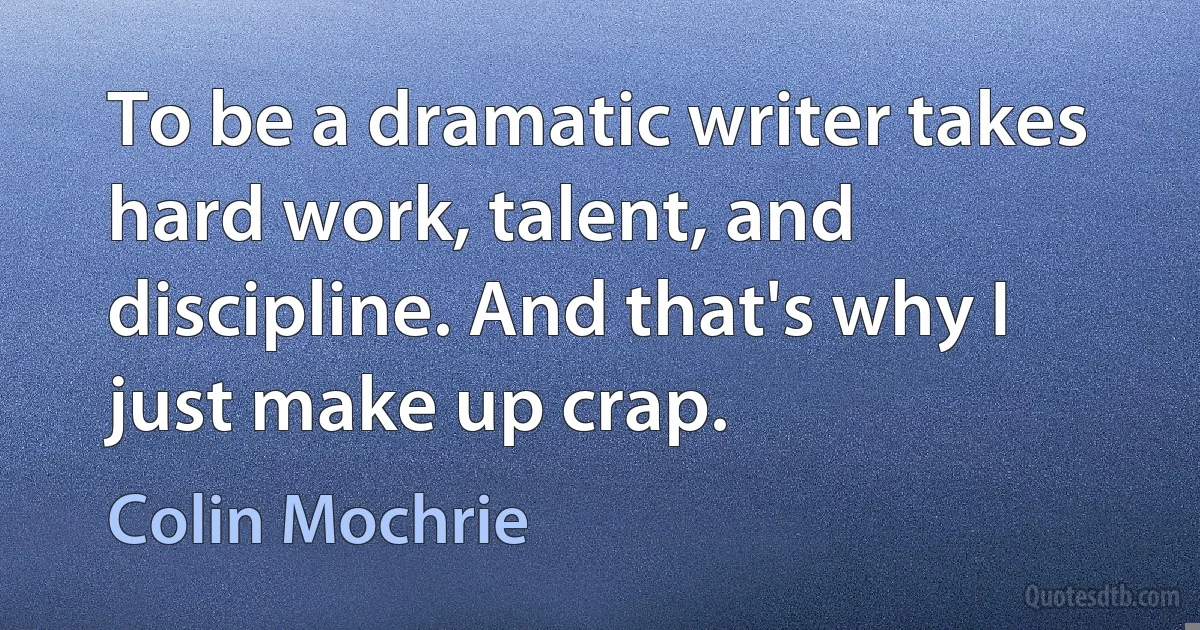 To be a dramatic writer takes hard work, talent, and discipline. And that's why I just make up crap. (Colin Mochrie)