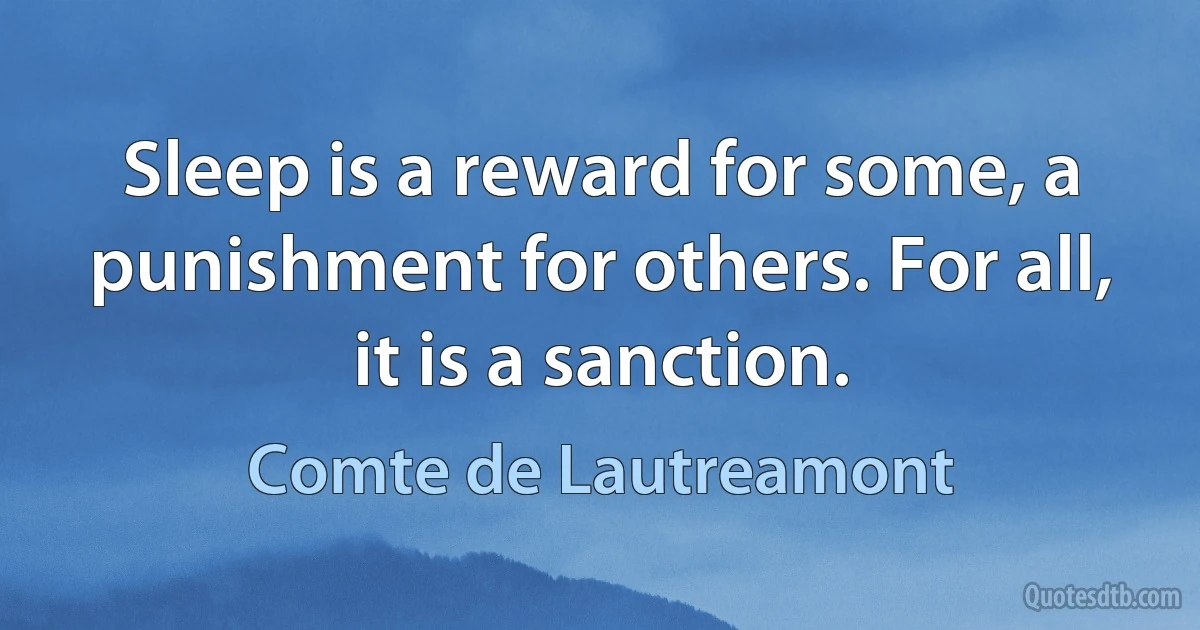 Sleep is a reward for some, a punishment for others. For all, it is a sanction. (Comte de Lautreamont)