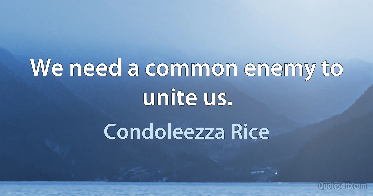 We need a common enemy to unite us. (Condoleezza Rice)