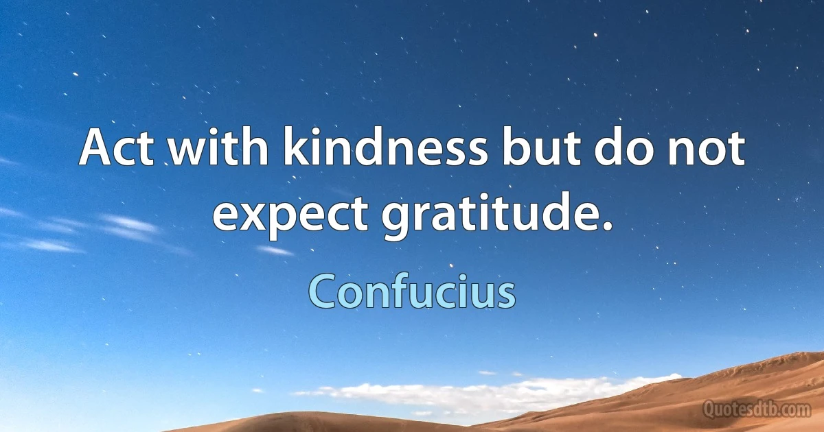 Act with kindness but do not expect gratitude. (Confucius)