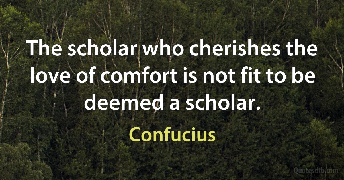 The scholar who cherishes the love of comfort is not fit to be deemed a scholar. (Confucius)