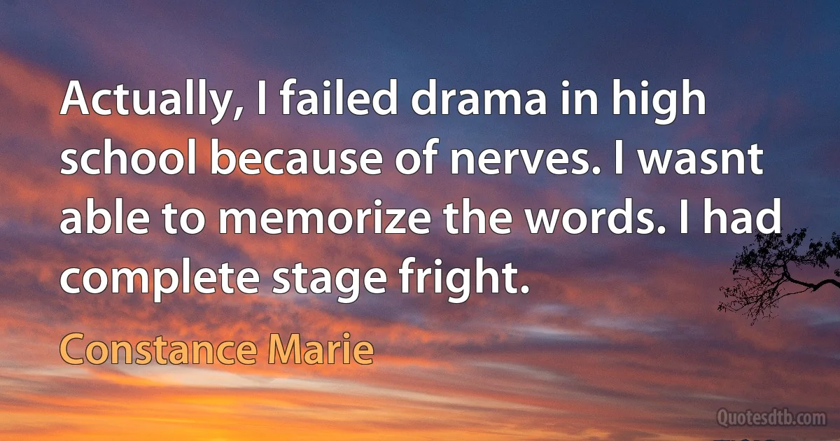 Actually, I failed drama in high school because of nerves. I wasnt able to memorize the words. I had complete stage fright. (Constance Marie)