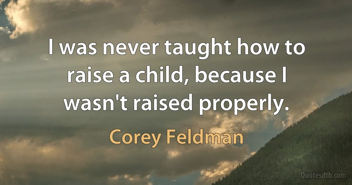 I was never taught how to raise a child, because I wasn't raised properly. (Corey Feldman)