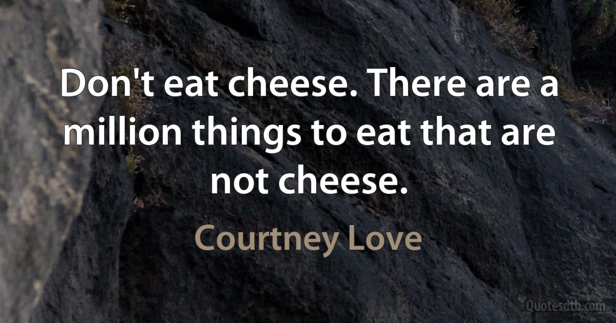 Don't eat cheese. There are a million things to eat that are not cheese. (Courtney Love)