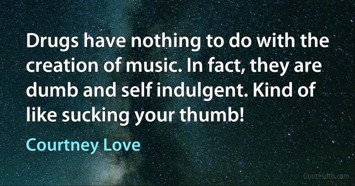 Drugs have nothing to do with the creation of music. In fact, they are dumb and self indulgent. Kind of like sucking your thumb! (Courtney Love)