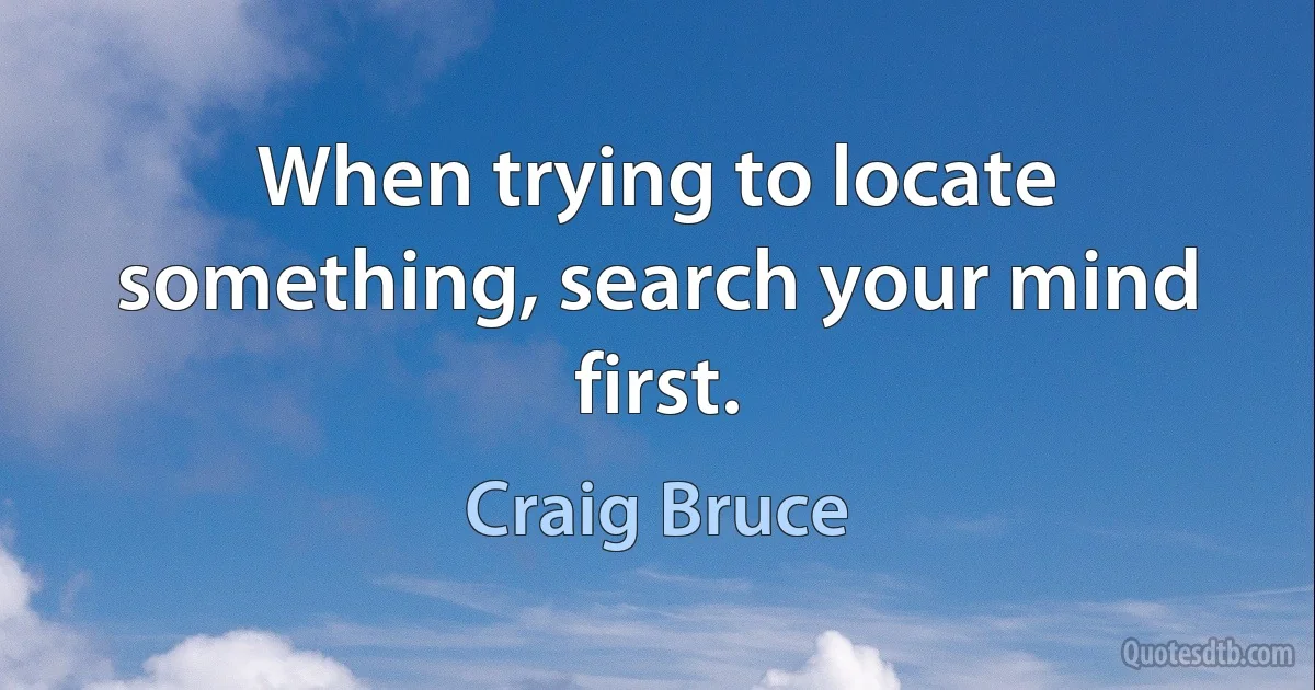 When trying to locate something, search your mind first. (Craig Bruce)