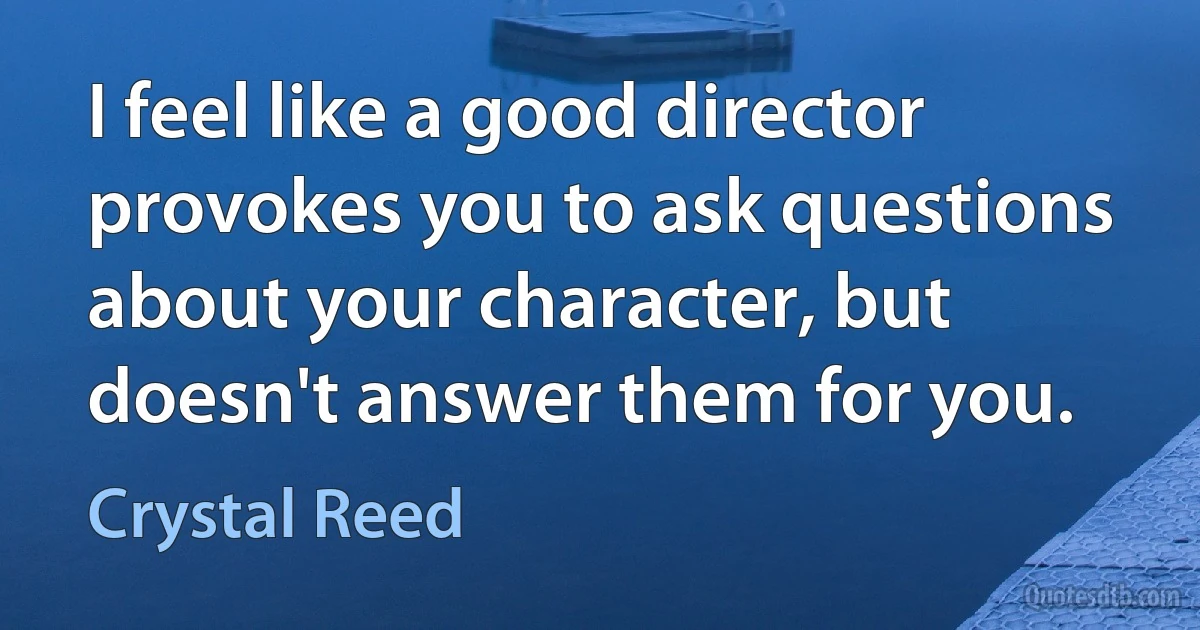 I feel like a good director provokes you to ask questions about your character, but doesn't answer them for you. (Crystal Reed)