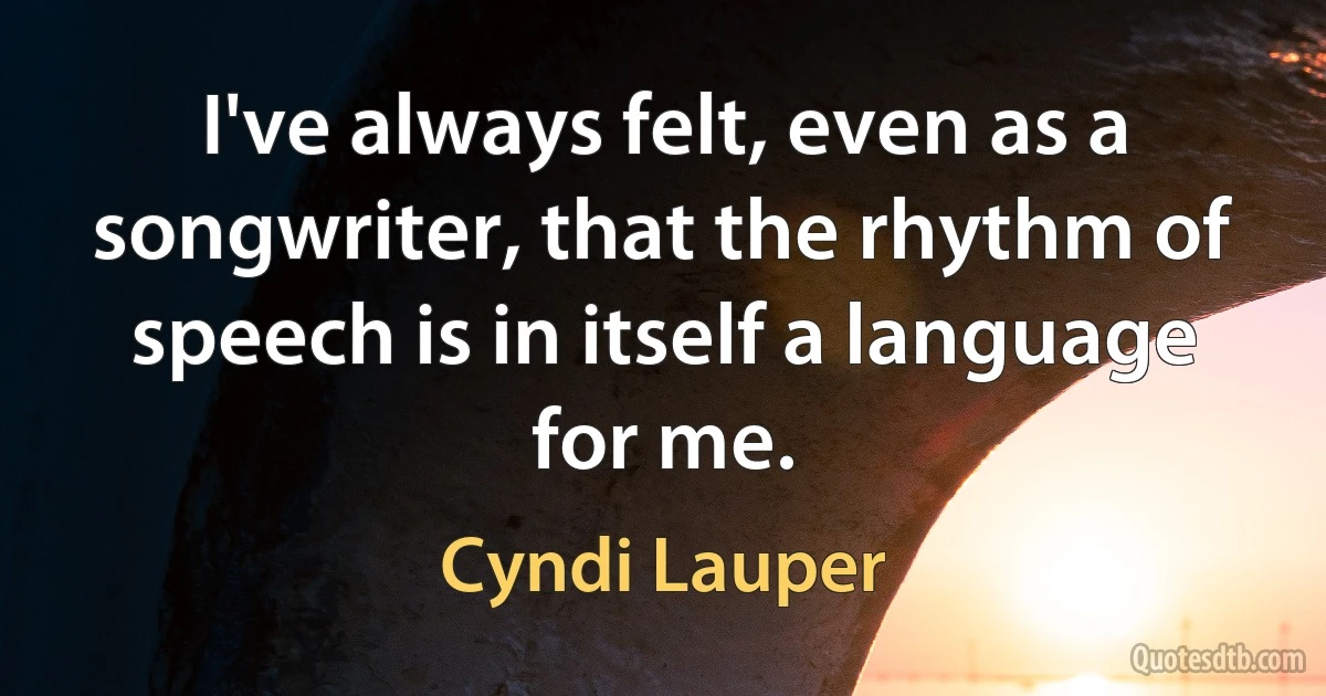 I've always felt, even as a songwriter, that the rhythm of speech is in itself a language for me. (Cyndi Lauper)