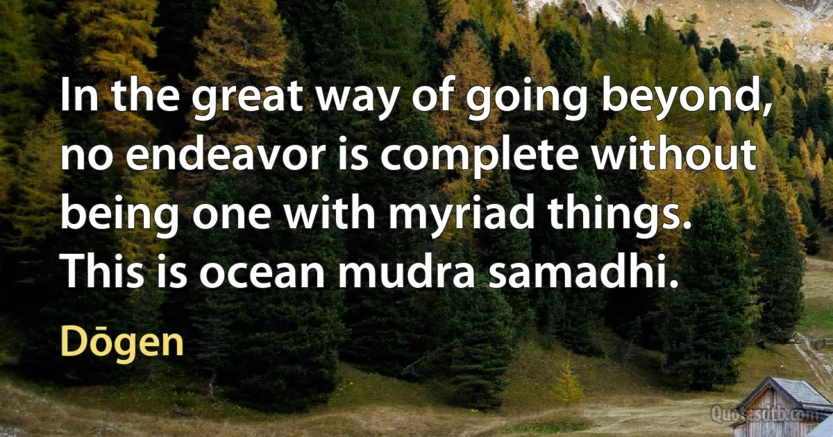 In the great way of going beyond, no endeavor is complete without being one with myriad things. This is ocean mudra samadhi. (Dōgen)