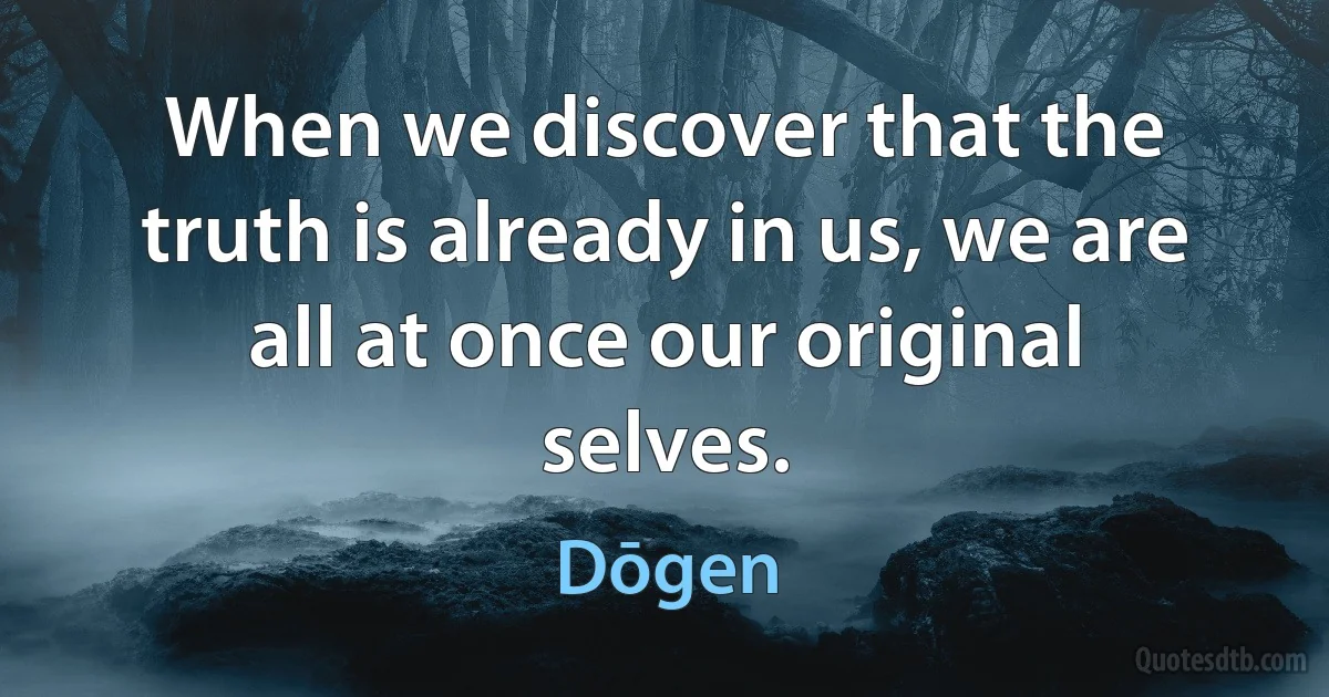 When we discover that the truth is already in us, we are all at once our original selves. (Dōgen)