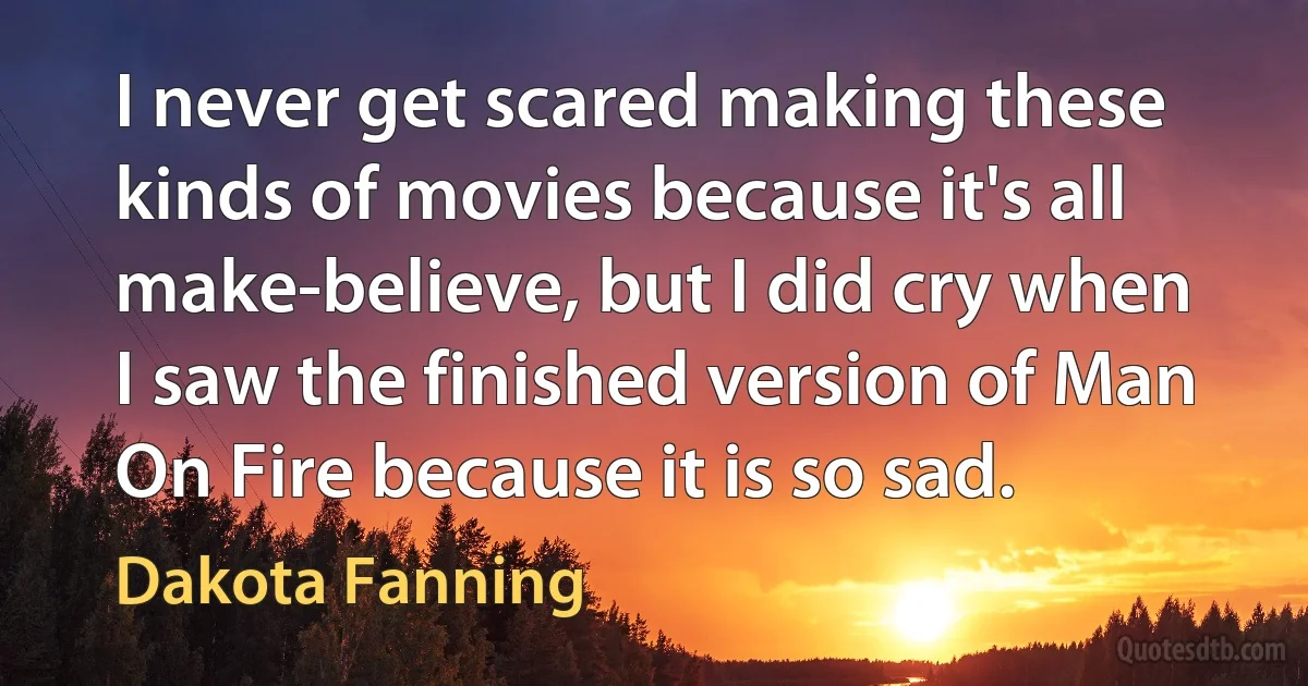 I never get scared making these kinds of movies because it's all make-believe, but I did cry when I saw the finished version of Man On Fire because it is so sad. (Dakota Fanning)