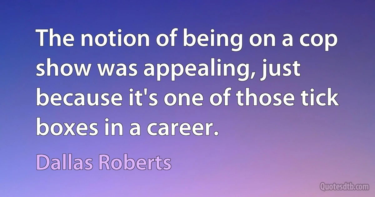 The notion of being on a cop show was appealing, just because it's one of those tick boxes in a career. (Dallas Roberts)