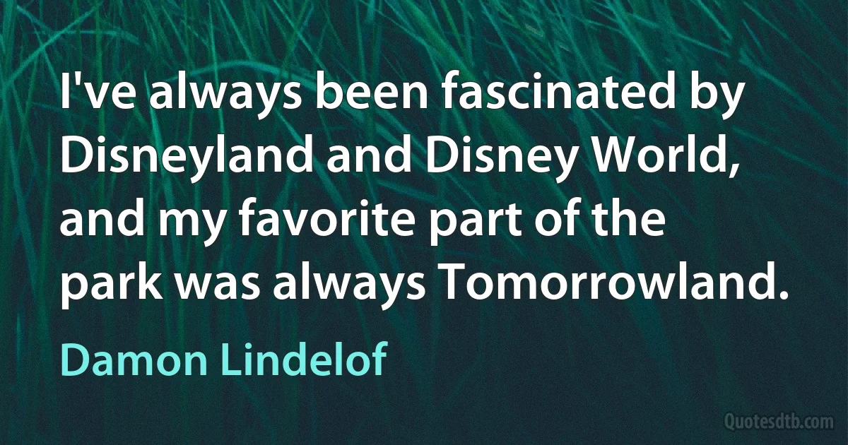 I've always been fascinated by Disneyland and Disney World, and my favorite part of the park was always Tomorrowland. (Damon Lindelof)