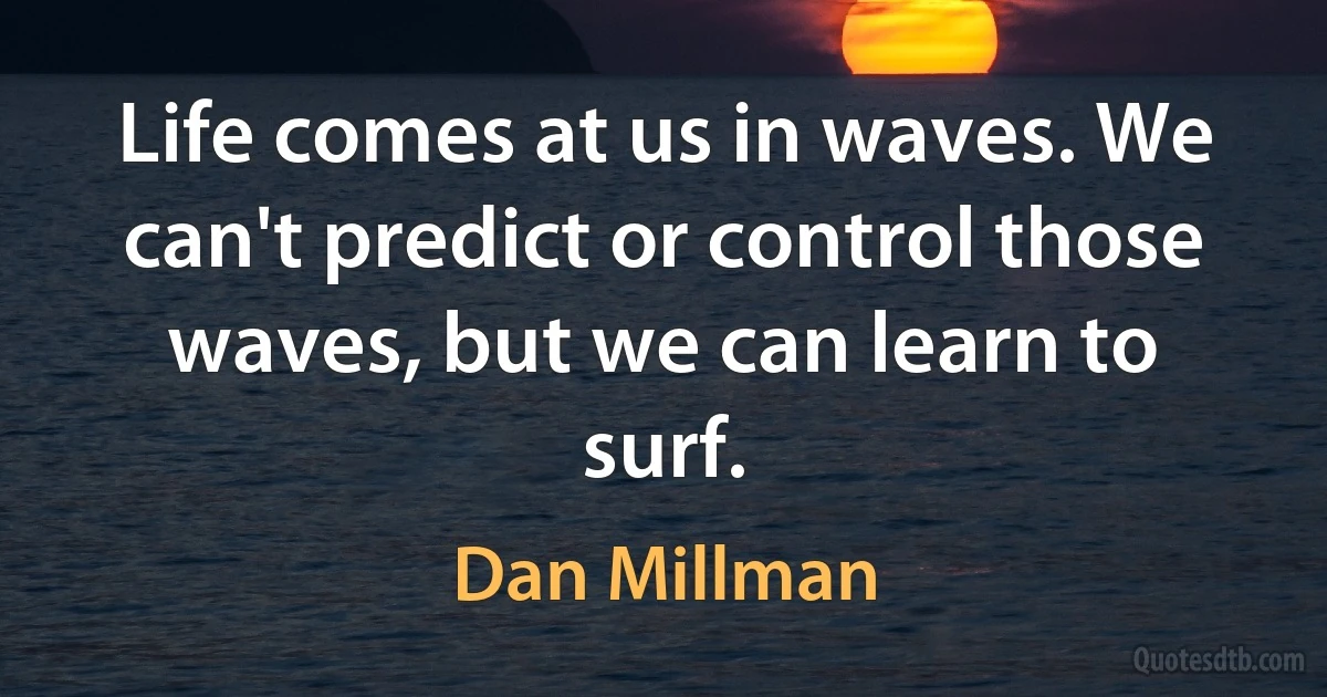 Life comes at us in waves. We can't predict or control those waves, but we can learn to surf. (Dan Millman)