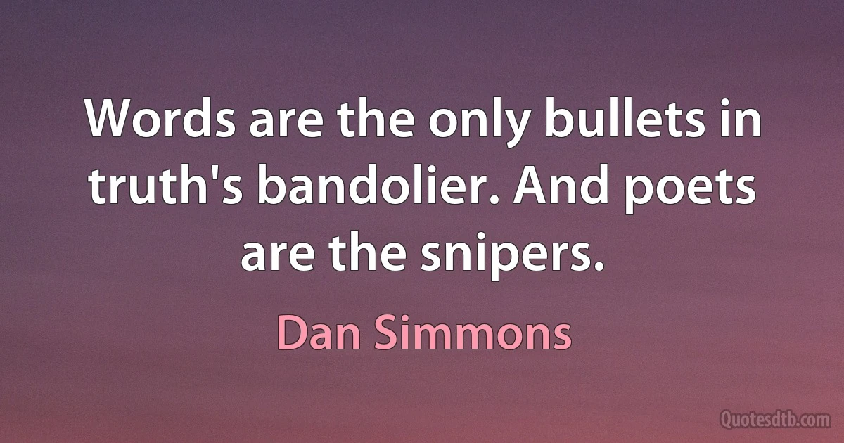 Words are the only bullets in truth's bandolier. And poets are the snipers. (Dan Simmons)