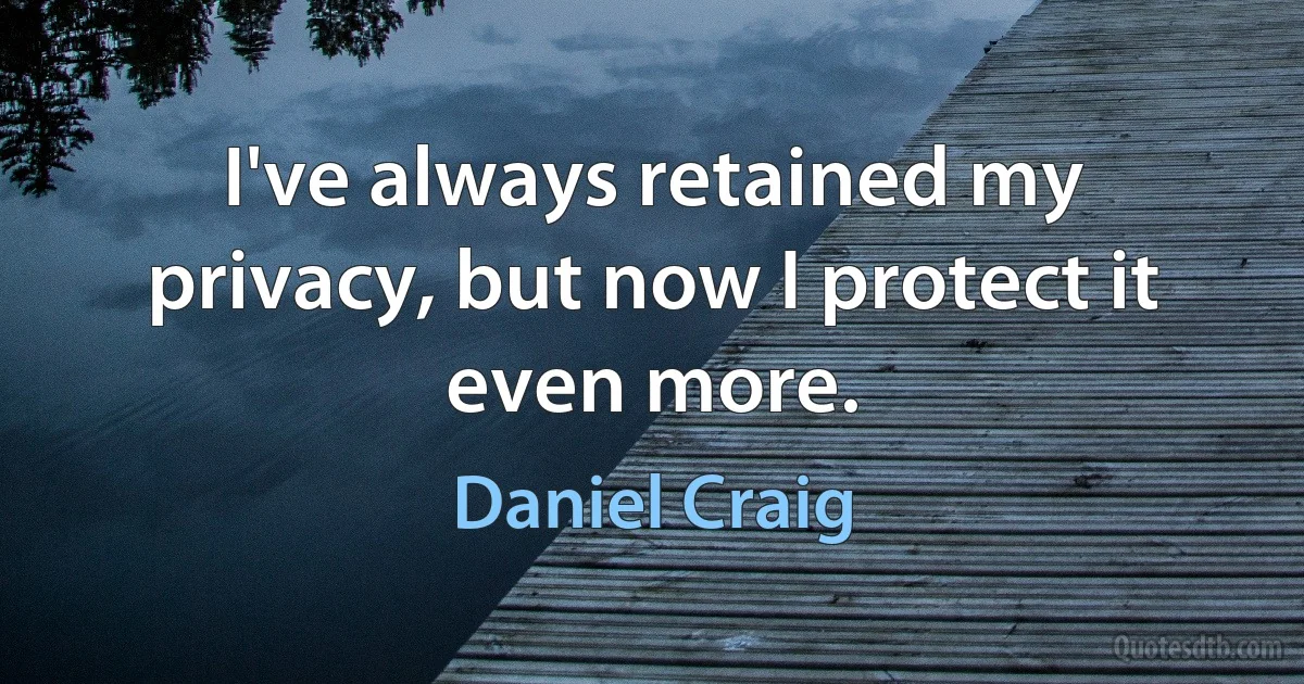 I've always retained my privacy, but now I protect it even more. (Daniel Craig)