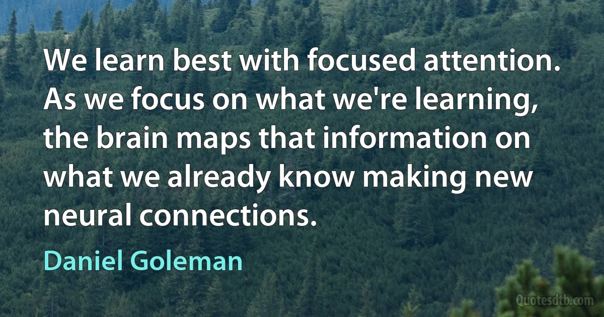 We learn best with focused attention. As we focus on what we're learning, the brain maps that information on what we already know making new neural connections. (Daniel Goleman)