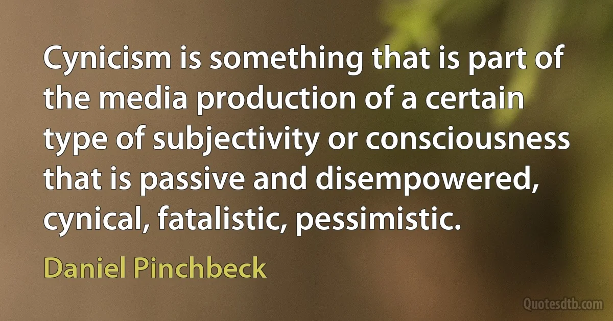 Cynicism is something that is part of the media production of a certain type of subjectivity or consciousness that is passive and disempowered, cynical, fatalistic, pessimistic. (Daniel Pinchbeck)