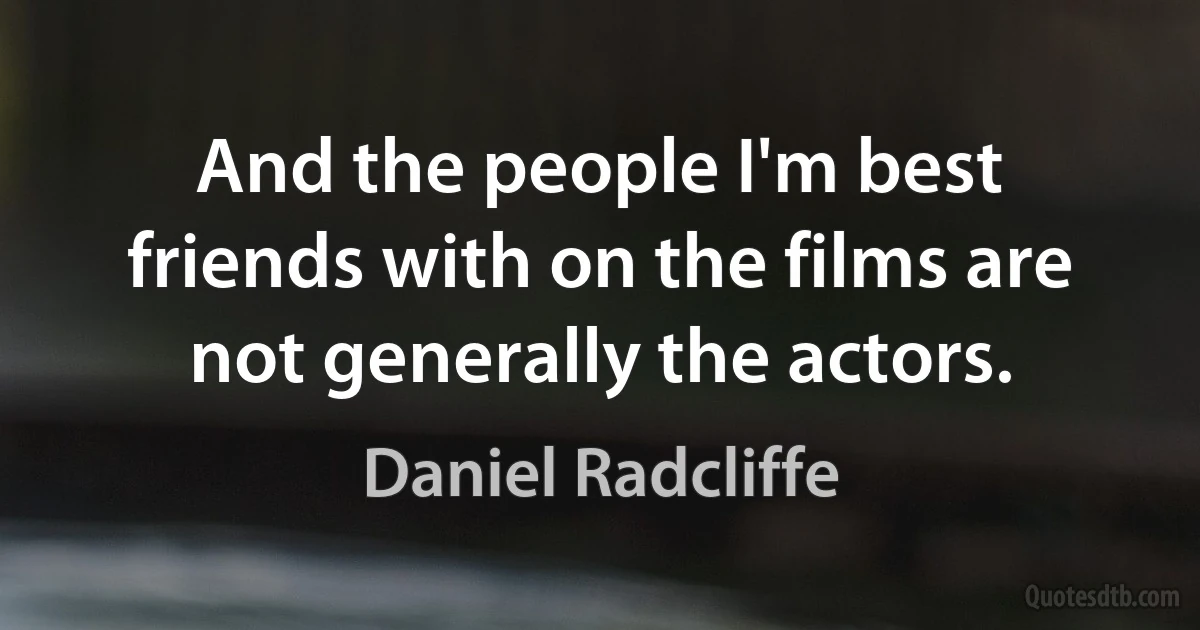 And the people I'm best friends with on the films are not generally the actors. (Daniel Radcliffe)