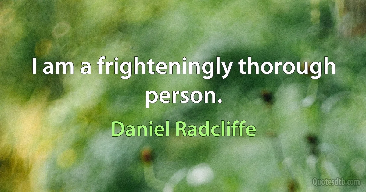 I am a frighteningly thorough person. (Daniel Radcliffe)