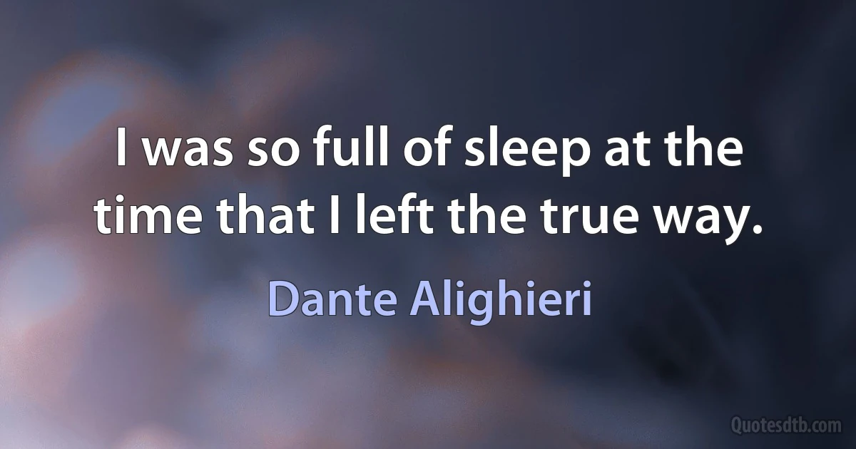 I was so full of sleep at the time that I left the true way. (Dante Alighieri)