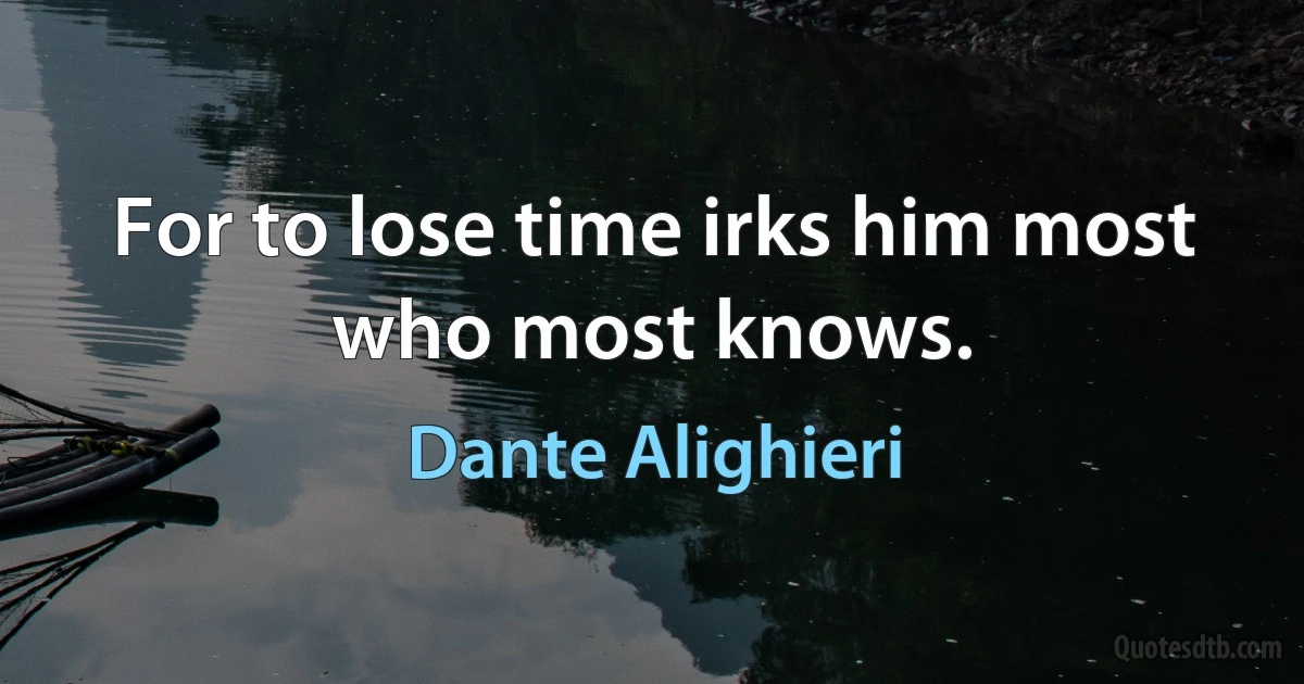 For to lose time irks him most who most knows. (Dante Alighieri)