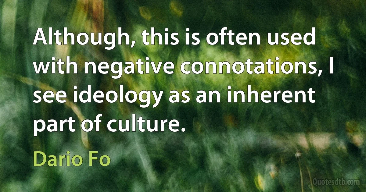 Although, this is often used with negative connotations, I see ideology as an inherent part of culture. (Dario Fo)