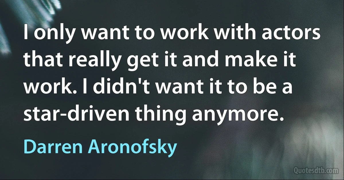 I only want to work with actors that really get it and make it work. I didn't want it to be a star-driven thing anymore. (Darren Aronofsky)