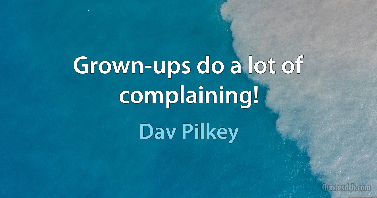 Grown-ups do a lot of complaining! (Dav Pilkey)