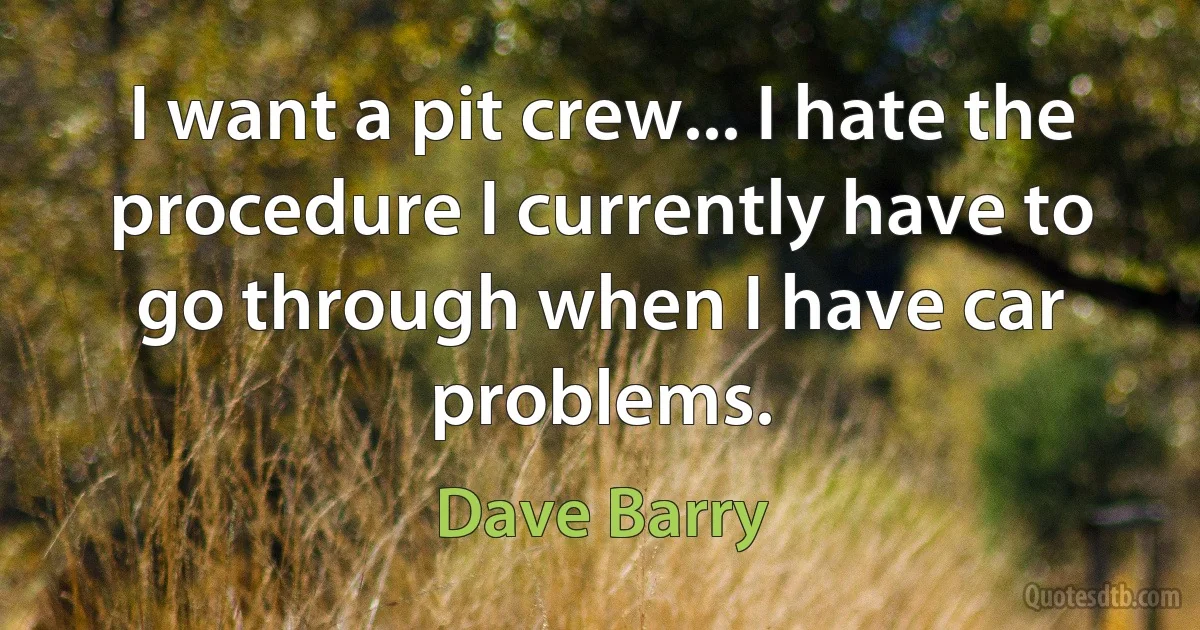 I want a pit crew... I hate the procedure I currently have to go through when I have car problems. (Dave Barry)