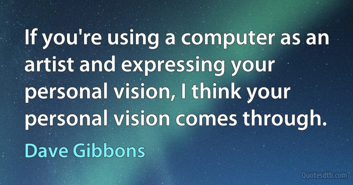 If you're using a computer as an artist and expressing your personal vision, I think your personal vision comes through. (Dave Gibbons)