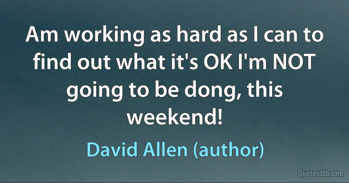 Am working as hard as I can to find out what it's OK I'm NOT going to be dong, this weekend! (David Allen (author))