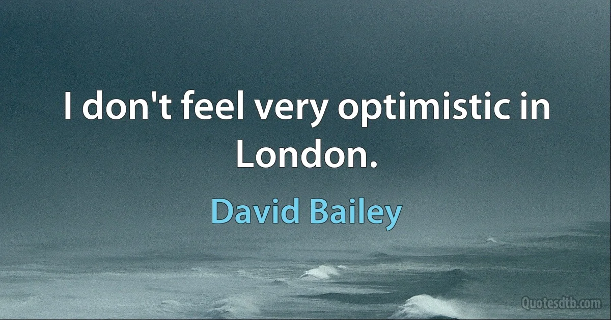 I don't feel very optimistic in London. (David Bailey)