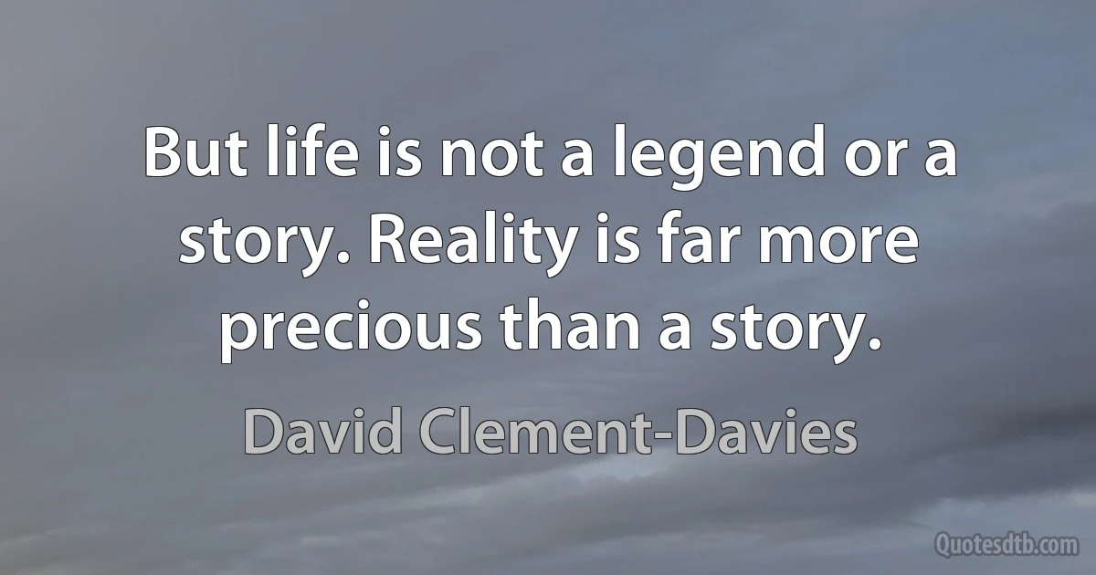 But life is not a legend or a story. Reality is far more precious than a story. (David Clement-Davies)