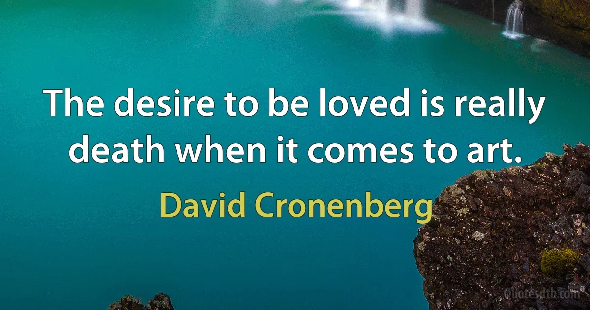 The desire to be loved is really death when it comes to art. (David Cronenberg)