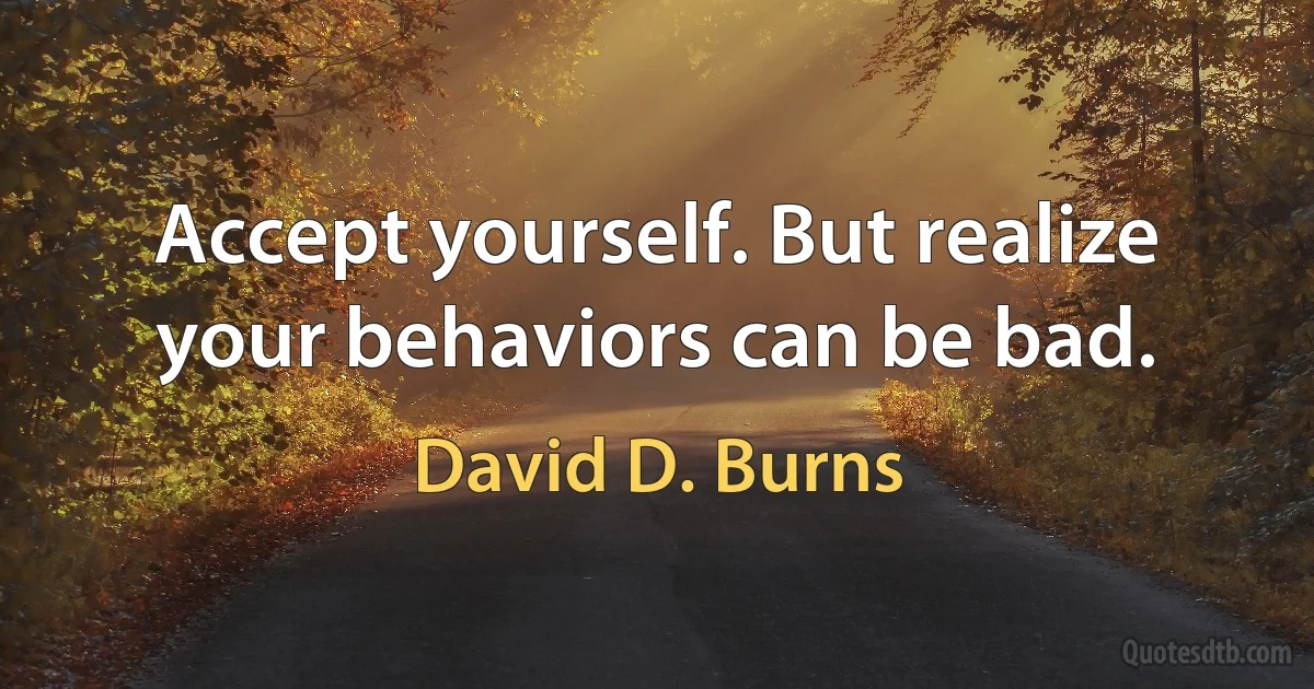 Accept yourself. But realize your behaviors can be bad. (David D. Burns)