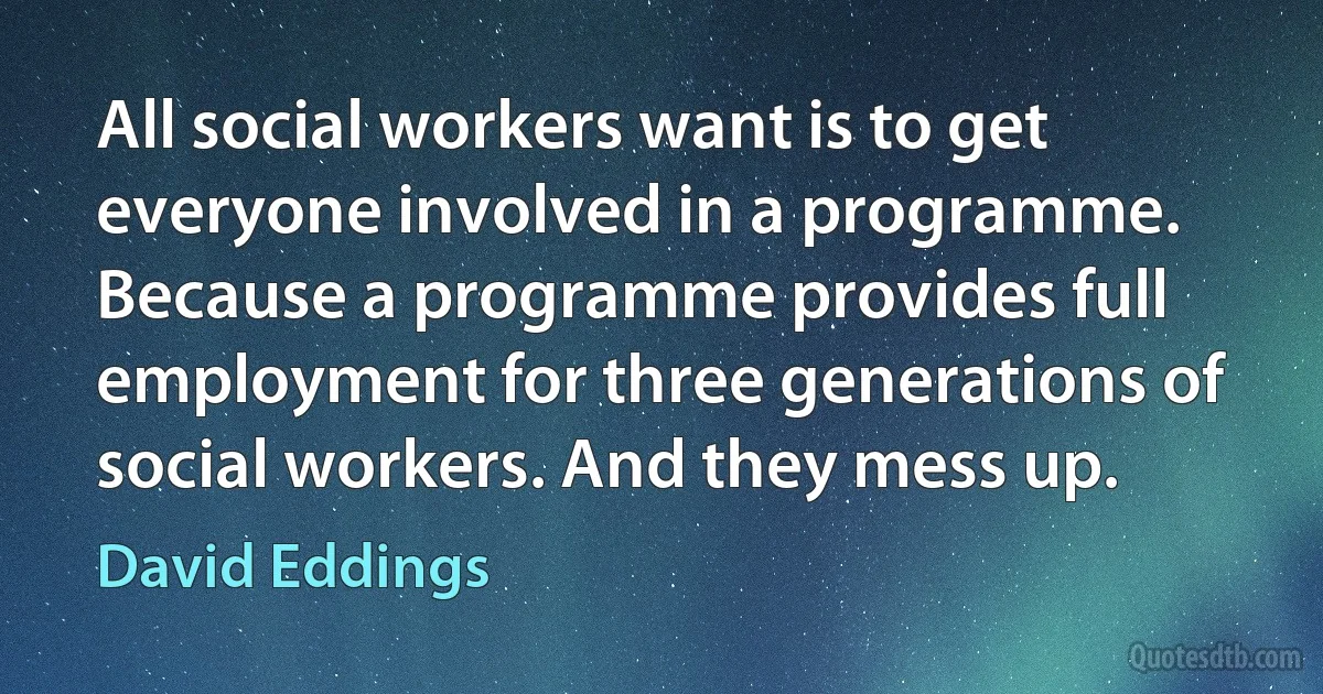 All social workers want is to get everyone involved in a programme. Because a programme provides full employment for three generations of social workers. And they mess up. (David Eddings)