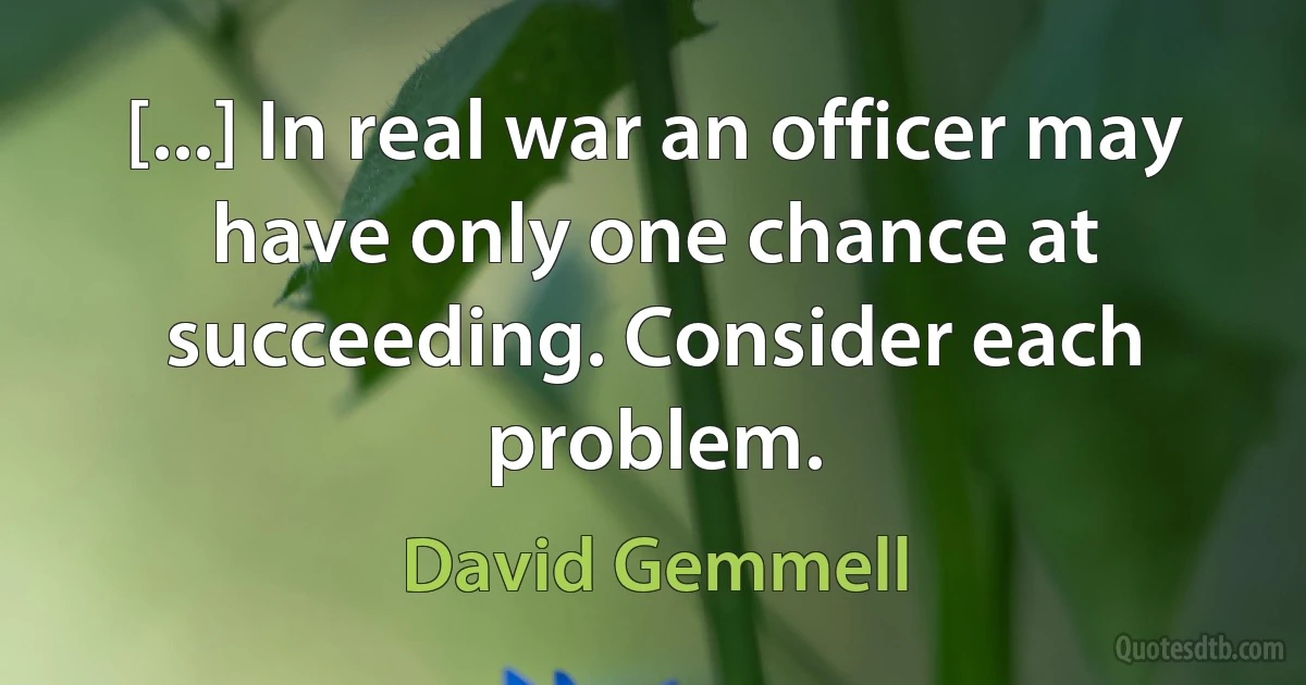 [...] In real war an officer may have only one chance at succeeding. Consider each problem. (David Gemmell)